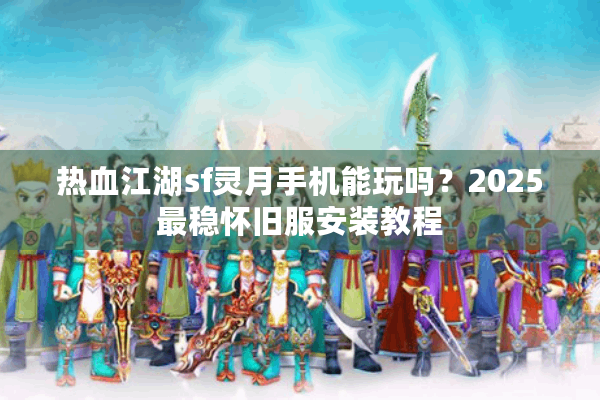 热血江湖sf灵月手机能玩吗?2025最稳怀旧服安装教程 热血江湖sf灵月手机能玩吗?2025最稳怀旧服安装教程