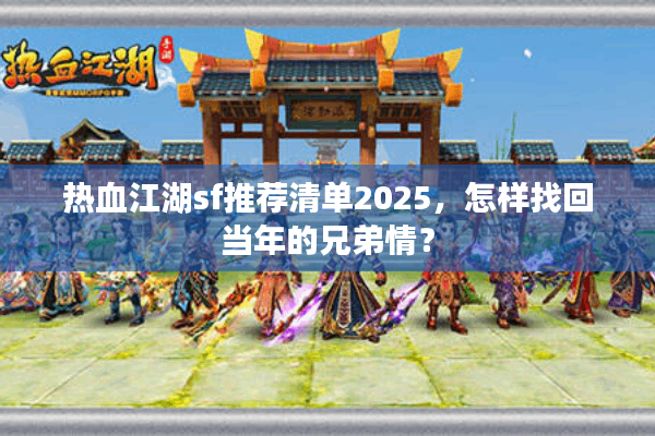 热血江湖sf推荐清单2025,怎样找回当年的兄弟情? 热血江湖sf推荐清单2025,怎样找回当年的兄弟情?