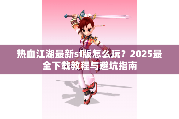 热血江湖最新sf版怎么玩?2025最全下载教程与避坑指南 热血江湖最新sf版怎么玩?2025最全下载教程与避坑指南