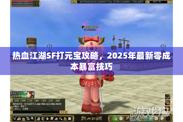 热血江湖SF打元宝攻略，2025年最新零成本暴富技巧