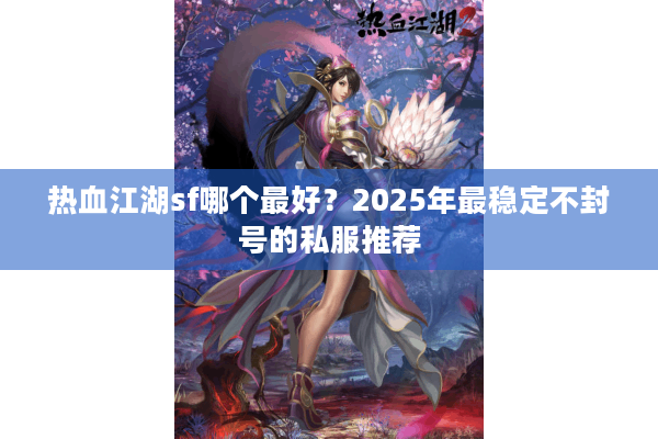 热血江湖sf哪个最好？2025年最稳定不封号的私服推荐