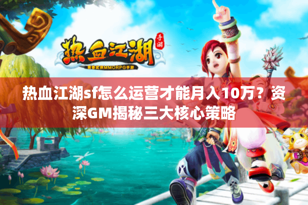 热血江湖sf怎么运营才能月入10万？资深GM揭秘三大核心策略