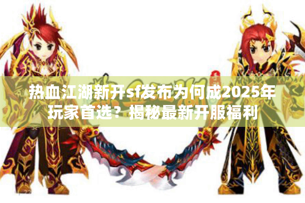 热血江湖新开sf发布为何成2025年玩家首选？揭秘最新开服福利