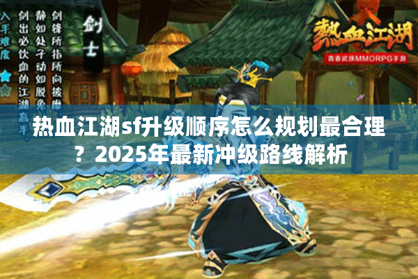 热血江湖sf升级顺序怎么规划最合理？2025年最新冲级路线解析