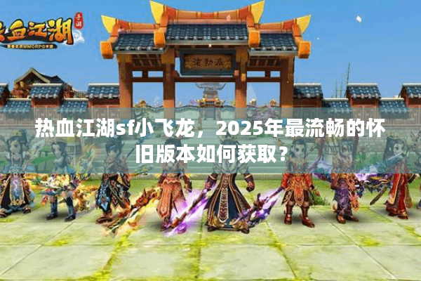热血江湖sf小飞龙，2025年最流畅的怀旧版本如何获取？