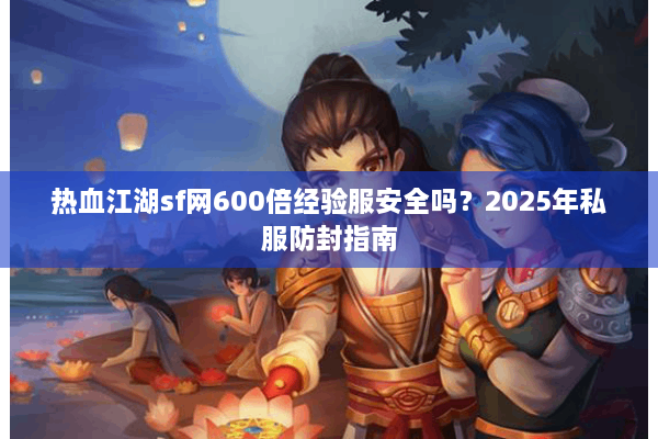 热血江湖sf网600倍经验服安全吗?2025年私服防封指南 热血江湖sf网600倍经验服安全吗?2025年私服防封指南