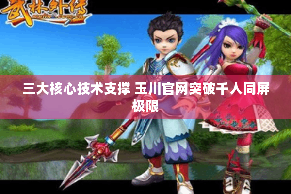 三大核心技术支撑 玉川官网突破千人同屏极限 三大核心技术支撑 玉川官网突破千人同屏极限