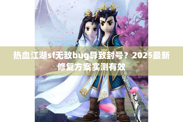 热血江湖sf无敌bug导致封号？2025最新修复方案实测有效