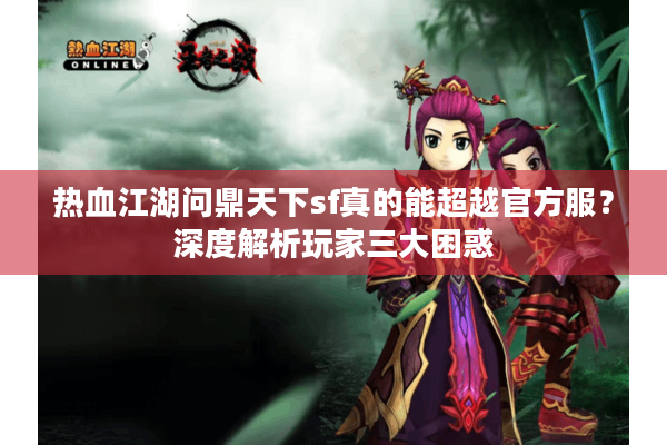 热血江湖问鼎天下sf真的能超越官方服?深度解析玩家三大困惑 热血江湖问鼎天下sf真的能超越官方服?深度解析玩家三大困惑