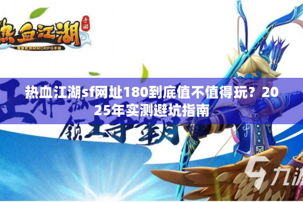 热血江湖sf网址180到底值不值得玩？2025年实测避坑指南