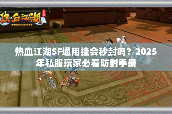 热血江湖SF通用挂会秒封吗？2025年私服玩家必看防封手册