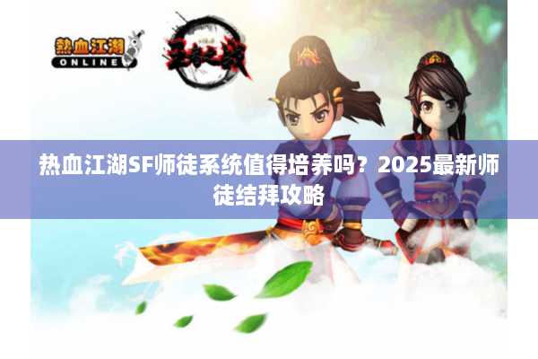 热血江湖SF师徒系统值得培养吗？2025最新师徒结拜攻略