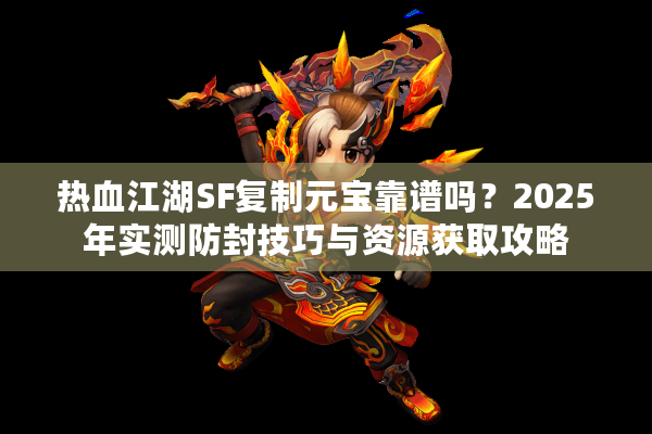 热血江湖SF复制元宝靠谱吗?2025年实测防封技巧与资源获取攻略 热血江湖SF复制元宝靠谱吗?2025年实测防封技巧与资源获取攻略