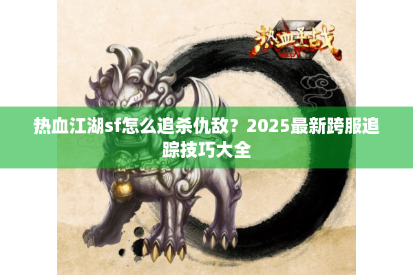 热血江湖sf怎么追杀仇敌？2025最新跨服追踪技巧大全