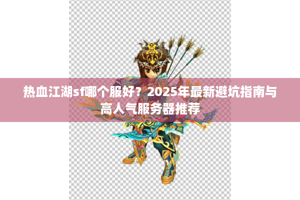 热血江湖sf哪个服好？2025年最新避坑指南与高人气服务器推荐