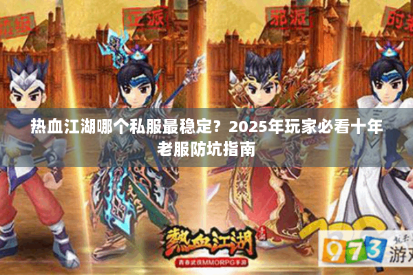 热血江湖哪个私服最稳定?2025年玩家必看十年老服防坑指南 热血江湖哪个私服最稳定?2025年玩家必看十年老服防坑指南