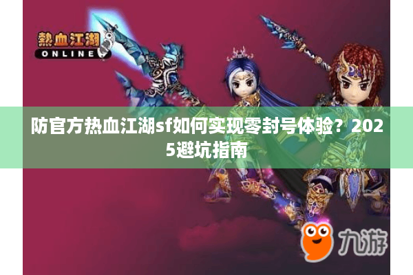 防官方热血江湖sf如何实现零封号体验？2025避坑指南