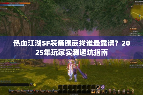 热血江湖SF装备镶嵌找谁最靠谱？2025年玩家实测避坑指南