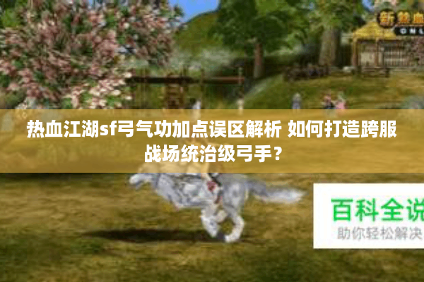 热血江湖sf弓气功加点误区解析 如何打造跨服战场统治级弓手？