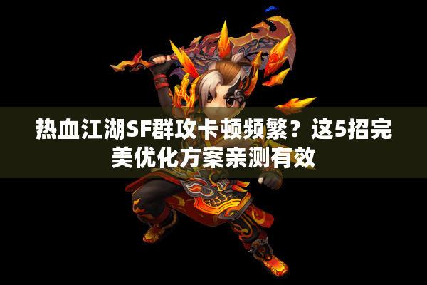 热血江湖SF群攻卡顿频繁？这5招完美优化方案亲测有效