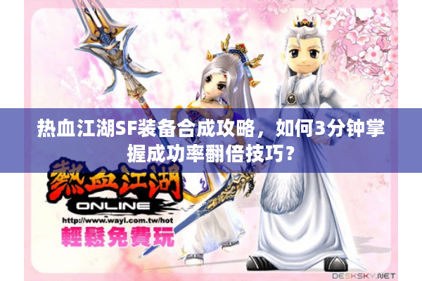 热血江湖SF装备合成攻略，如何3分钟掌握成功率翻倍技巧？