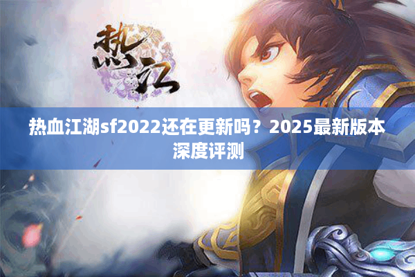 热血江湖sf2022还在更新吗？2025最新版本深度评测