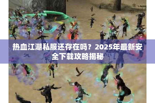 热血江湖私服还存在吗?2025年最新安全下载攻略揭秘 热血江湖私服还存在吗?2025年最新安全下载攻略揭秘