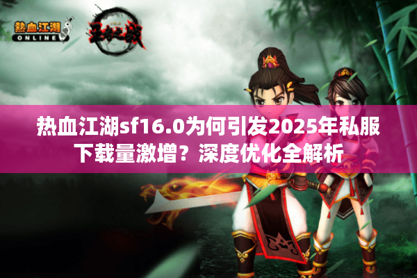 热血江湖sf16.0为何引发2025年私服下载量激增?深度优化全解析 热血江湖sf16.0为何引发2025年私服下载量激增?深度优化全解析
