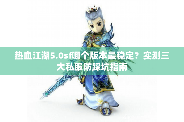 热血江湖5.0sf哪个版本最稳定?实测三大私服防踩坑指南 热血江湖5.0sf哪个版本最稳定?实测三大私服防踩坑指南