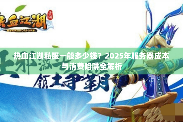热血江湖私服一般多少钱?2025年服务器成本与消费陷阱全解析 热血江湖私服一般多少钱?2025年服务器成本与消费陷阱全解析