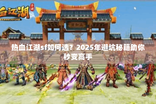 热血江湖sf如何选?2025年避坑秘籍助你秒变高手 热血江湖sf如何选?2025年避坑秘籍助你秒变高手