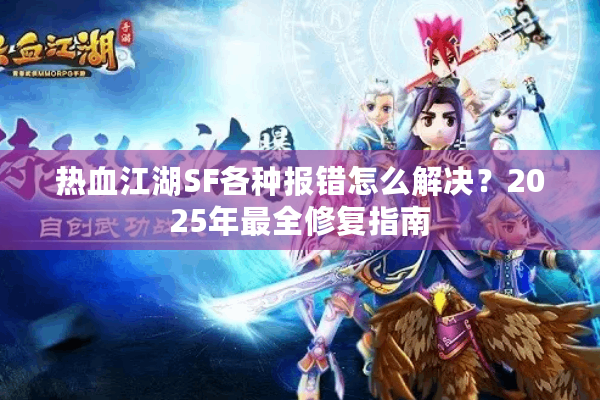 热血江湖SF各种报错怎么解决？2025年最全修复指南