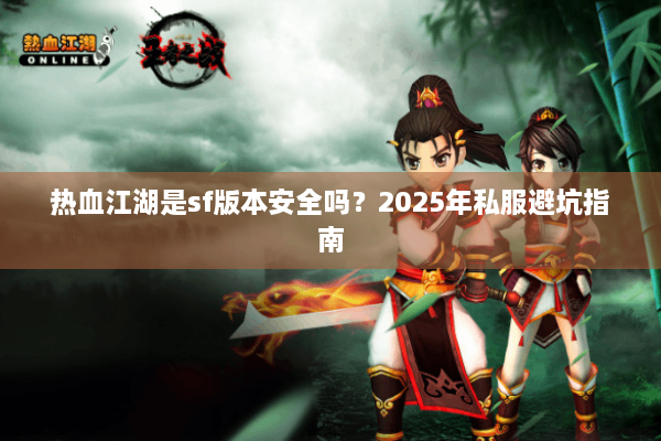 热血江湖是sf版本安全吗?2025年私服避坑指南 热血江湖是sf版本安全吗?2025年私服避坑指南