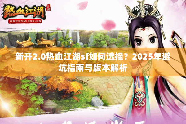 新开2.0热血江湖sf如何选择？2025年避坑指南与版本解析