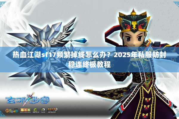热血江湖sf17频繁掉线怎么办？2025年私服防封稳连终极教程