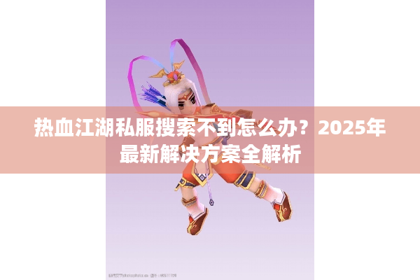 热血江湖私服搜索不到怎么办？2025年最新解决方案全解析
