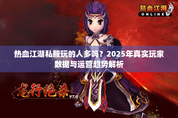 热血江湖私服玩的人多吗？2025年真实玩家数据与运营趋势解析
