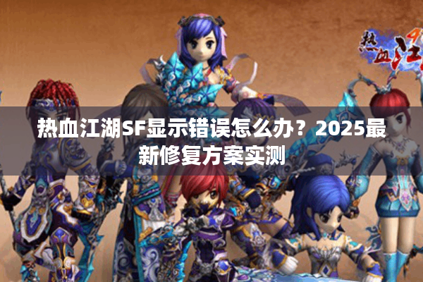 热血江湖SF显示错误怎么办？2025最新修复方案实测