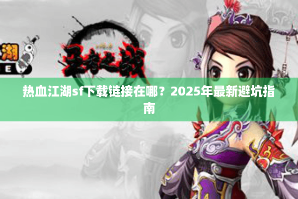 热血江湖sf下载链接在哪?2025年最新避坑指南 热血江湖sf下载链接在哪?2025年最新避坑指南