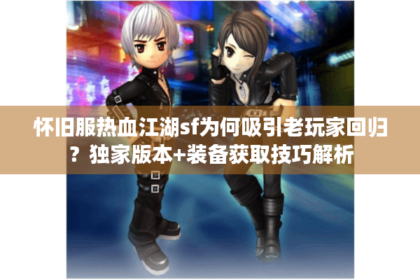 怀旧服热血江湖sf为何吸引老玩家回归？独家版本+装备获取技巧解析