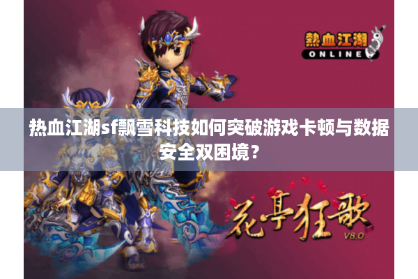 热血江湖sf飘雪科技如何突破游戏卡顿与数据安全双困境？