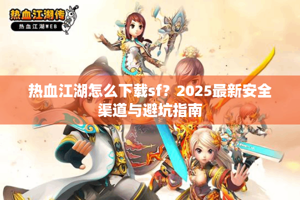 热血江湖怎么下载sf？2025最新安全渠道与避坑指南
