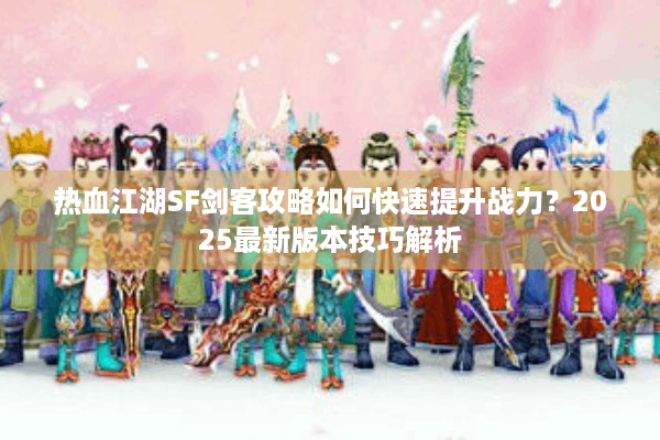 热血江湖SF剑客攻略如何快速提升战力？2025最新版本技巧解析