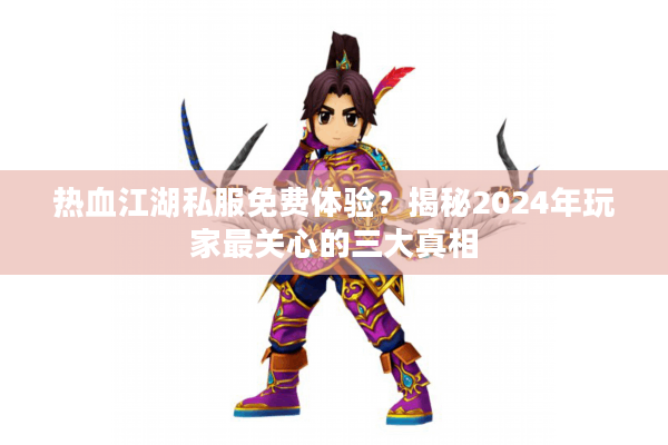热血江湖私服免费体验?揭秘2024年玩家最关心的三大真相 热血江湖私服免费体验?揭秘2024年玩家最关心的三大真相