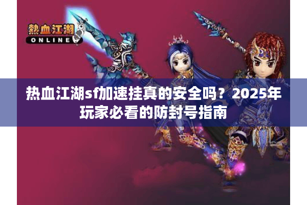 热血江湖sf加速挂真的安全吗？2025年玩家必看的防封号指南