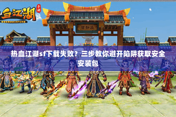 热血江湖sf下载失败?三步教你避开陷阱获取安全安装包 热血江湖sf下载失败?三步教你避开陷阱获取安全安装包