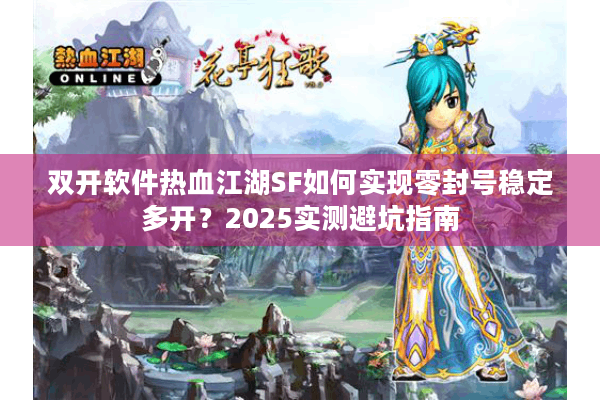 双开软件热血江湖SF如何实现零封号稳定多开？2025实测避坑指南