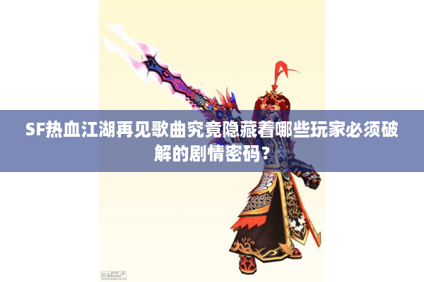 SF热血江湖再见歌曲究竟隐藏着哪些玩家必须破解的剧情密码？
