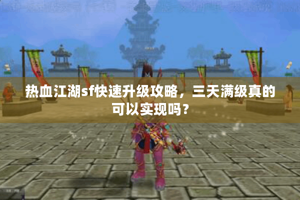 热血江湖sf快速升级攻略,三天满级真的可以实现吗? 热血江湖sf快速升级攻略,三天满级真的可以实现吗?