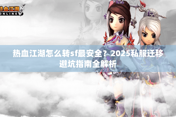 热血江湖怎么转sf最安全？2025私服迁移避坑指南全解析
